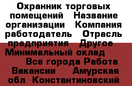 Охранник торговых помещений › Название организации ­ Компания-работодатель › Отрасль предприятия ­ Другое › Минимальный оклад ­ 22 000 - Все города Работа » Вакансии   . Амурская обл.,Константиновский р-н